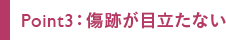 Point3：傷跡が目立たない