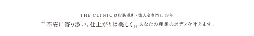 THE CLINIC は脂肪吸引・注入を専門に19年。不安に寄り添い、仕上がりは美しく。あなたの理想のボディを叶えます。