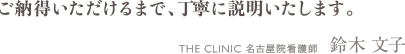 ご納得いただけるまで、丁寧に説明いたします。 THE CLINIC 名古屋院看護師　鈴木 文子